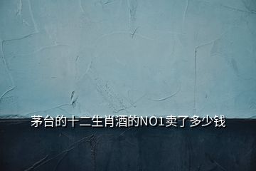 茅臺(tái)的十二生肖酒的NO1賣了多少錢