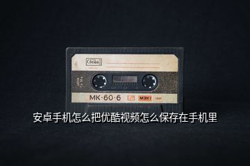 安卓手機(jī)怎么把優(yōu)酷視頻怎么保存在手機(jī)里