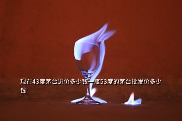 現(xiàn)在43度茅臺(tái)進(jìn)價(jià)多少錢一瓶53度的茅臺(tái)批發(fā)價(jià)多少錢