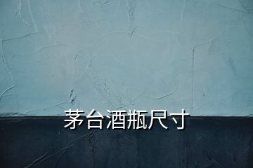 茅臺(tái)酒瓶尺寸