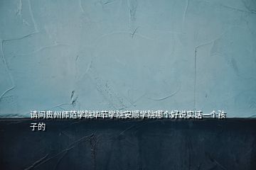 請(qǐng)問(wèn)貴州師范學(xué)院畢節(jié)學(xué)院安順學(xué)院哪個(gè)好說(shuō)實(shí)話一個(gè)孩子的