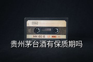 貴州茅臺酒有保質(zhì)期嗎