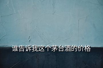 誰告訴我這個茅臺酒的價(jià)格
