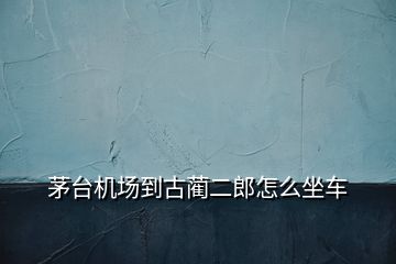 茅臺(tái)機(jī)場到古藺二郎怎么坐車