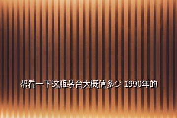幫看一下這瓶茅臺(tái)大概值多少 1990年的