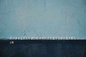 貴州茅臺富貴萬年酒價格 補充紅色長盒子包裝長度大概有1米