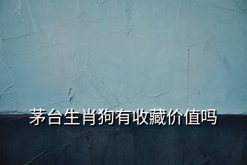 茅臺(tái)生肖狗有收藏價(jià)值嗎