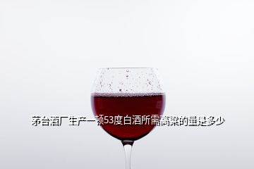 茅臺酒廠生產一頓53度白酒所需高粱的量是多少
