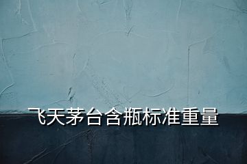 飛天茅臺(tái)含瓶標(biāo)準(zhǔn)重量