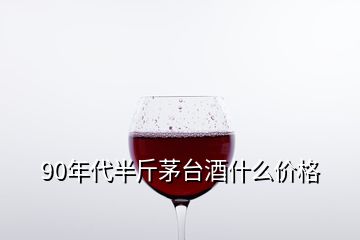 90年代半斤茅臺(tái)酒什么價(jià)格