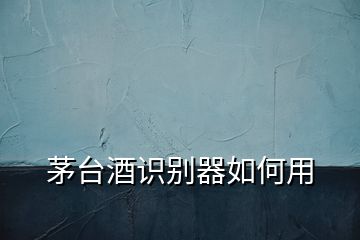 茅臺酒識別器如何用