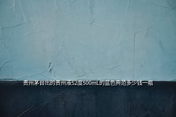 貴州茅臺出的貴州液52度500mL的藍色典范多少錢一瓶