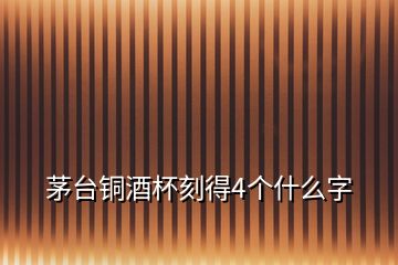 茅臺銅酒杯刻得4個什么字
