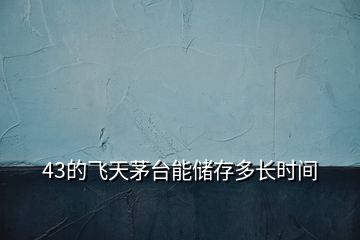 43的飛天茅臺(tái)能儲(chǔ)存多長時(shí)間
