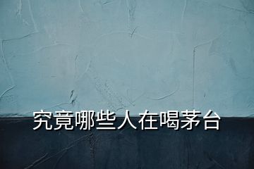 究竟哪些人在喝茅臺