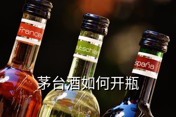 茅臺(tái)酒如何開瓶