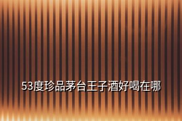 53度珍品茅臺(tái)王子酒好喝在哪