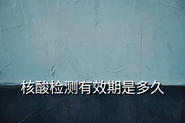 核酸檢測(cè)有效期是多久