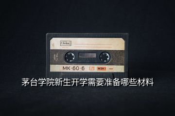 茅臺學院新生開學需要準備哪些材料