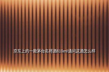 京東上的一款茅臺(tái)名將酒810ml請(qǐng)問(wèn)這酒怎么樣