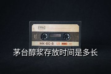 茅臺(tái)醇漿存放時(shí)間是多長(zhǎng)