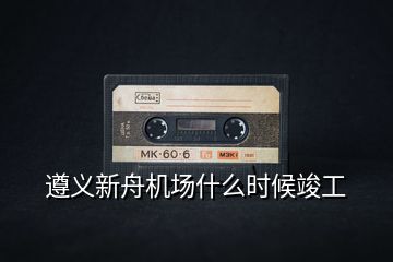 遵義新舟機(jī)場(chǎng)什么時(shí)候竣工