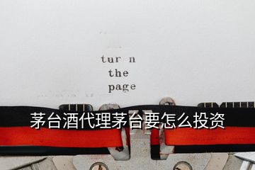 茅臺(tái)酒代理茅臺(tái)要怎么投資