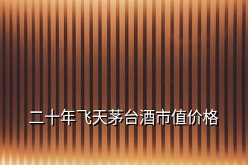 二十年飛天茅臺(tái)酒市值價(jià)格