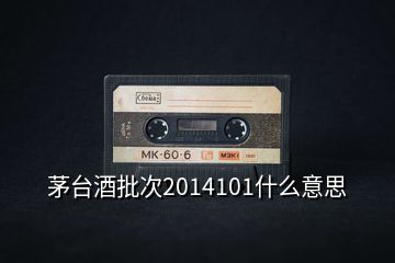茅臺酒批次2014101什么意思
