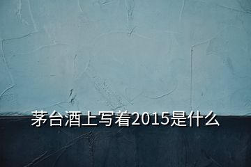 茅臺酒上寫著2015是什么