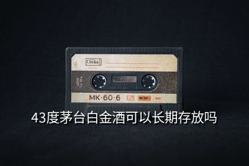 43度茅臺(tái)白金酒可以長期存放嗎