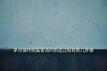 茅臺(tái)鎮(zhèn)傳統(tǒng)醬香酒的制造過(guò)程有那幾步驟