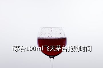 i茅臺100ml飛天茅臺搶購時間