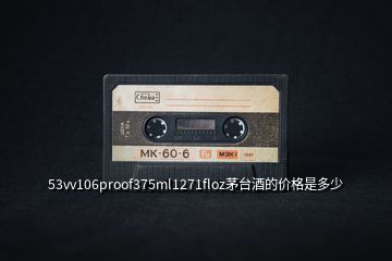 53vv106proof375ml1271floz茅臺酒的價(jià)格是多少