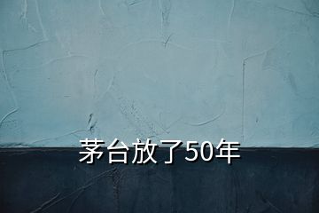 茅臺(tái)放了50年