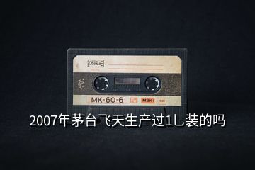2007年茅臺(tái)飛天生產(chǎn)過1乚裝的嗎