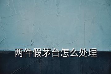 兩件假茅臺(tái)怎么處理