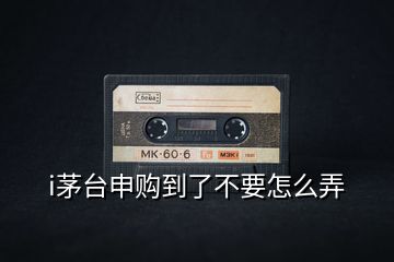 i茅臺申購到了不要怎么弄