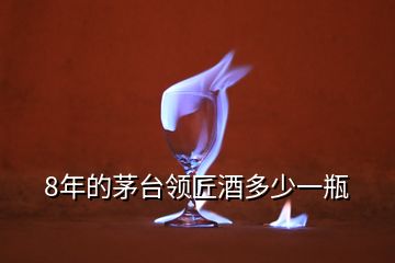 8年的茅臺領匠酒多少一瓶