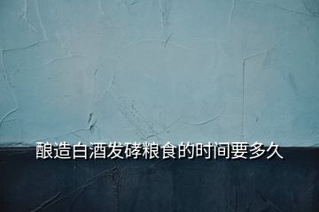 釀造白酒發(fā)硣糧食的時(shí)間要多久