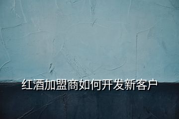 紅酒加盟商如何開(kāi)發(fā)新客戶