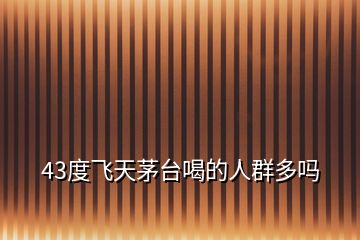 43度飛天茅臺喝的人群多嗎