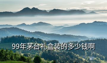 99年茅臺(tái)禮盒裝的多少錢(qián)啊