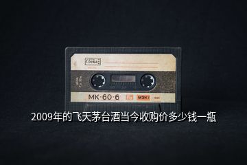 2009年的飛天茅臺酒當今收購價多少錢一瓶