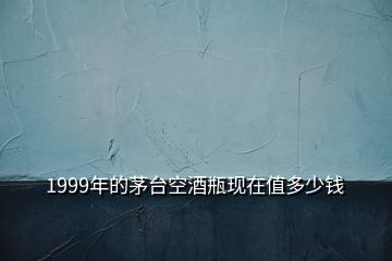 1999年的茅臺(tái)空酒瓶現(xiàn)在值多少錢(qián)