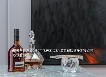 請教各位酒仙們30年飛天茅臺5斤裝珍藏版值多少錢如何鑒別真假
