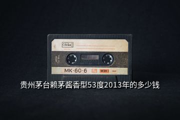 貴州茅臺賴茅醬香型53度2013年的多少錢