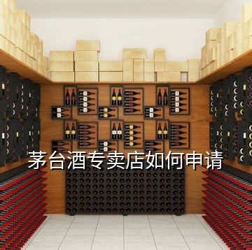 茅臺(tái)酒專賣(mài)店如何申請(qǐng)