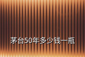 茅臺(tái)50年多少錢一瓶