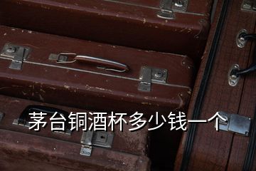 茅臺(tái)銅酒杯多少錢一個(gè)